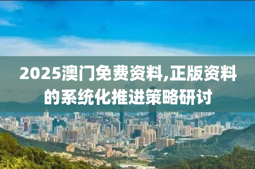 2025澳門免費(fèi)資料,正版資料的系統(tǒng)化推進(jìn)策略研討