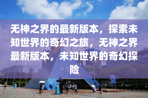 無神之界的最新版本，探索未知世界的奇幻之旅，無神之界最新版本，未知世界的奇幻探險