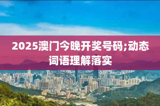 2025澳門(mén)今晚開(kāi)獎(jiǎng)號(hào)碼;動(dòng)態(tài)詞語(yǔ)理解落實(shí)