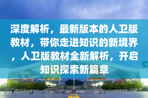 深度解析，最新版本的人衛(wèi)版教材，帶你走進(jìn)知識(shí)的新境界，人衛(wèi)版教材全新解析，開啟知識(shí)探索新篇章