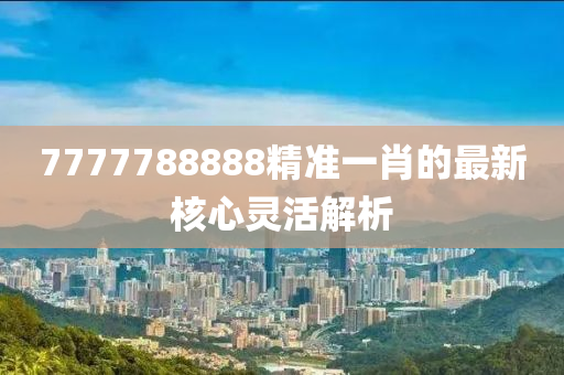 7777788888精準一肖的最新核心靈活解析