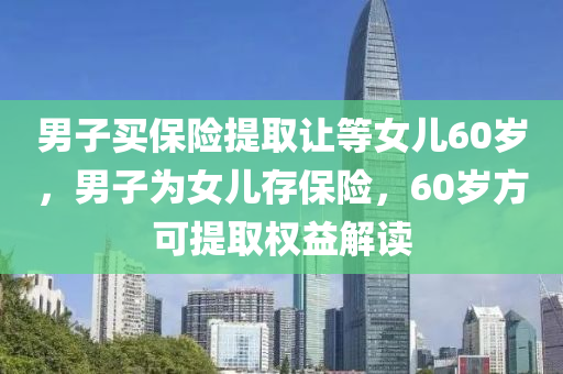 男子買保險提取讓等女兒60歲，男子為女兒存保險，60歲方可提取權(quán)益解讀木工機械,設(shè)備,零部件