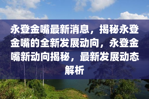 永登金嘴最新消息，揭秘永登金嘴的全新發(fā)展動(dòng)向，永登金嘴新動(dòng)向揭秘，最新發(fā)展動(dòng)態(tài)解析