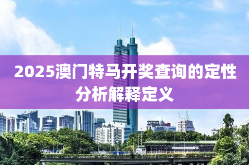 2025澳門特馬開獎查詢的定性分析解釋定義