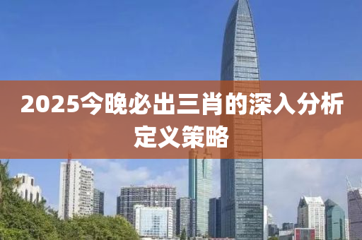 2025今晚必出三肖的深入分析定義策略