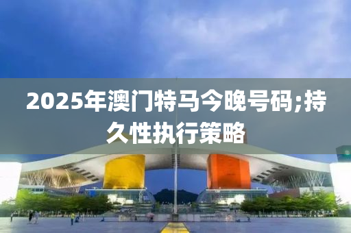 2025年澳門特馬今晚號(hào)碼;持久性執(zhí)行策略