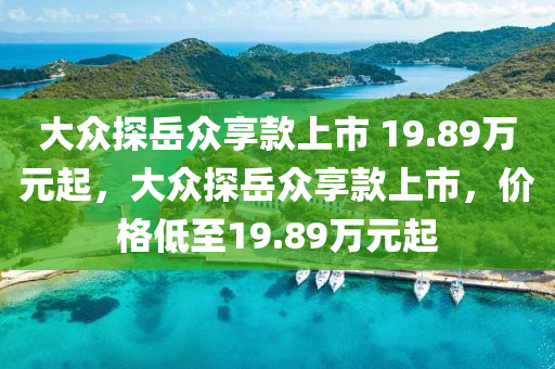 大眾探岳眾享款上市 19.89萬元起，大眾探岳眾享款上市，價格低至19木工機械,設(shè)備,零部件.89萬元起