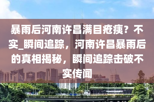 暴雨后河南許昌滿目瘡痍？不實(shí)_瞬間追蹤，河南許昌暴雨后的真相揭秘，瞬間追蹤擊破不實(shí)傳聞木工機(jī)械,設(shè)備,零部件