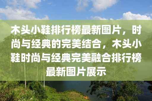 木頭小鞋排行榜最新圖片，時尚與經(jīng)典的完美結合，木頭小鞋時尚與經(jīng)典完美融合排行榜最新圖片展示