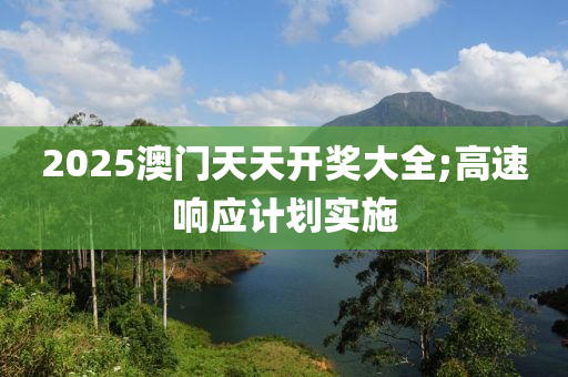 2025澳門天天開獎大全;高速響應計劃實施