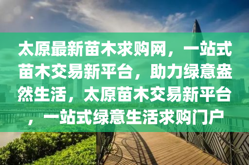 太原最新苗木求購網(wǎng)，一站式苗木交易新平臺(tái)，助力綠意盎然生活，太原苗木交易新平臺(tái)，一站式綠意生活求購門戶