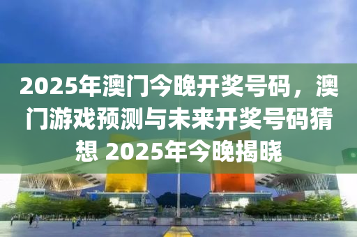 2025年澳門今晚開(kāi)獎(jiǎng)號(hào)碼，澳門游戲預(yù)測(cè)與未來(lái)開(kāi)獎(jiǎng)號(hào)碼猜想 2025年今晚揭木工機(jī)械,設(shè)備,零部件曉