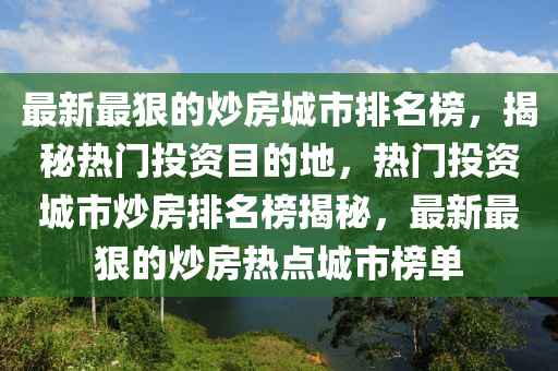 最新最狠的炒房城市排名榜，揭秘?zé)衢T投資目的地，熱門投資城市炒房排名榜揭秘，最新最狠的炒房熱點(diǎn)城市榜單