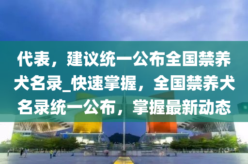 代表，建議統(tǒng)一公布全國禁養(yǎng)犬名錄_快速掌握，全國禁養(yǎng)犬名錄統(tǒng)木工機械,設備,零部件一公布，掌握最新動態(tài)