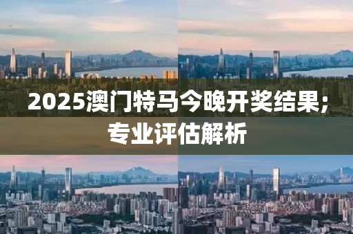 2025澳門特馬今晚開獎結(jié)果;專業(yè)評估解析