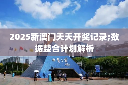 2025新澳門天天開獎記錄;數(shù)據(jù)整合計劃解析