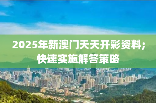 2025年新澳門天天開彩資料;快速實(shí)施解答策略