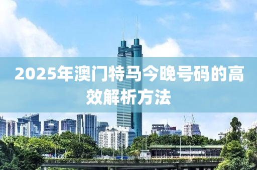 2025年澳門特馬今晚號(hào)碼的高效解析方法