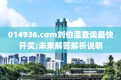 014936.cσm劉伯溫查詢最快開獎;未來解答解析說明