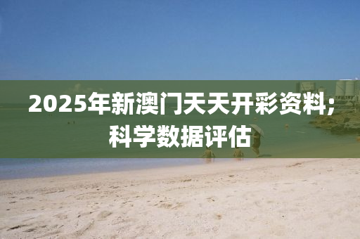 2025年新澳門天天開彩資料;科學數(shù)據(jù)評估