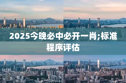 2025今晚必中必開一肖;標準程序評估