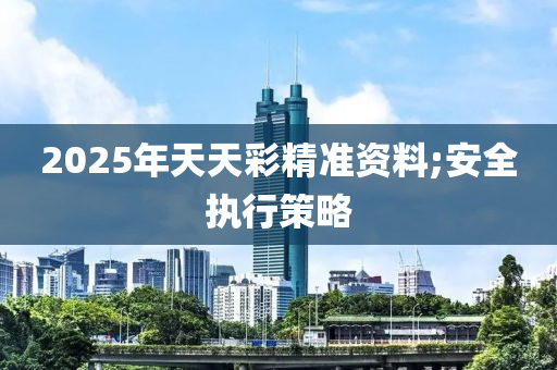 2025年天天彩精準(zhǔn)資料;安全執(zhí)行策略