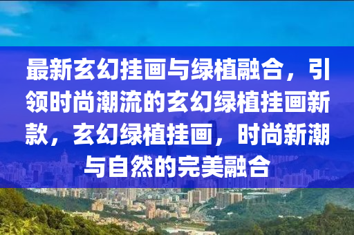 最新玄幻掛畫與綠植融合，引領(lǐng)時尚潮流的玄幻綠植掛畫新款，玄幻綠植掛畫，時尚新潮與自然的完美融合