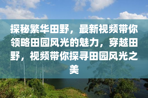 探秘繁華田野，最新視頻帶你領(lǐng)略田園風(fēng)光的魅力，穿越田野，視頻帶你探尋田園風(fēng)光之美