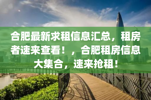 合肥最新求租信息匯總，租房者速來查看！，合肥租房信息大集合，速來搶租！