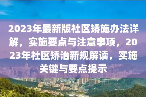 2023年最新版社區(qū)矯施辦法詳解，實(shí)施要點(diǎn)與注意事項(xiàng)，2023年社區(qū)矯治新規(guī)解讀，實(shí)施關(guān)鍵與要點(diǎn)提示