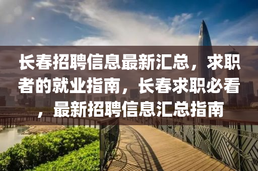 長春招聘信息最新匯總，求職者的就業(yè)指南，長春求職必看，最新招聘信息匯總指南