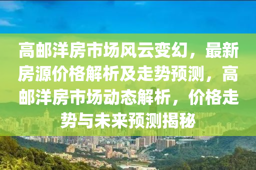 高郵洋房市場風云變幻，最新房源價格解析及走勢預測，高郵洋房市場動態(tài)解析，價格走勢與未來預測揭秘