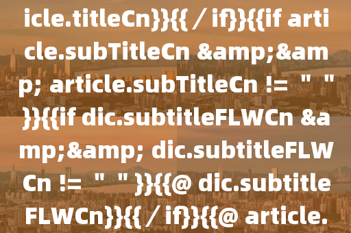 {{if article.titleCn}}{{@ article.titleCn}}{{／if}}{{if article.subTitleCn && article.subTitleCn != ＂＂}}{{if dic.subtitleFLWCn && dic.subtitleFLWCn != ＂＂}}{{@ dic.subtitleFLWCn}}{{／if}}{{@ article.subT