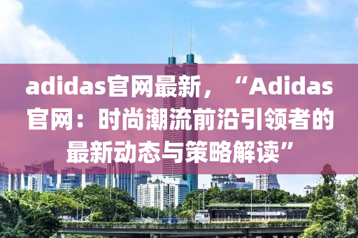 adidas官網(wǎng)最新，“Adidas官網(wǎng)：時尚潮流前沿引領(lǐng)者的最新動態(tài)與策略解讀”