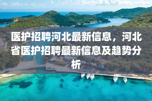 醫(yī)護招聘河北最新信息，河北省醫(yī)護招聘最新信息及趨勢分析