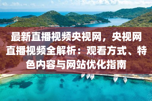 最新直播視頻央視網(wǎng)，央視網(wǎng)直播視頻全解析：觀看方式、特色內(nèi)容與網(wǎng)站優(yōu)化指南