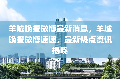 羊城晚報微博最新消息，羊城晚報微博速遞，最新熱點資訊揭曉