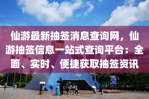 仙游最新抽簽消息查詢網(wǎng)，仙游抽簽信息一站式查詢平臺：全面、實時、便捷獲取抽簽資訊