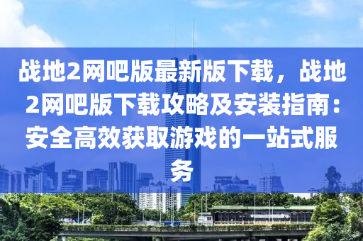 戰(zhàn)地2網(wǎng)吧版最新版下載，戰(zhàn)地2網(wǎng)吧版下載攻略及安裝指南：安全高效獲取游戲的一站式服務