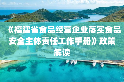 《福建省食品經營企業(yè)落實食品安全主體責任工作手冊》政策解讀