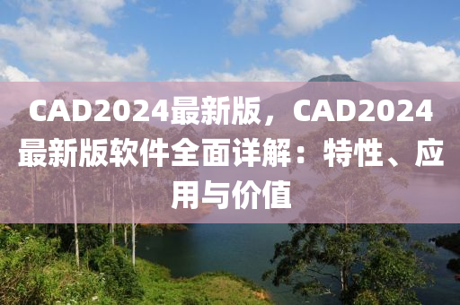 CAD2024最新版，CAD2024最新版軟件全面詳解：特性、應(yīng)用與價(jià)值