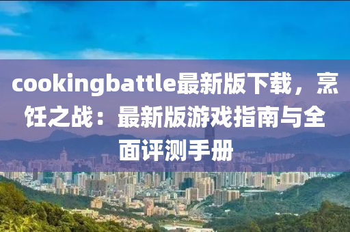 cookingbattle最新版下載，烹飪之戰(zhàn)：最新版游戲指南與全面評測手冊