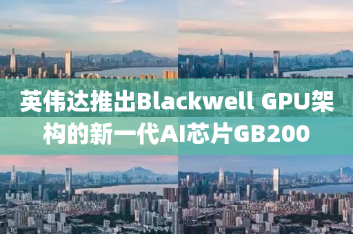 英偉達推出Blackwell GPU架構的新一代AI芯片GB200