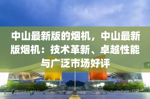 中山最新版的煙機，中山最新版煙機：技術革新、卓越性能與廣泛市場好評