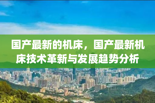 國產最新的機床，國產最新機床技術革新與發(fā)展趨勢分析