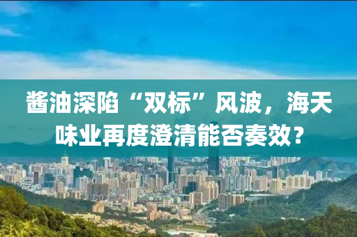 醬油深陷“雙標”風波，海天味業(yè)再度澄清能否奏效？