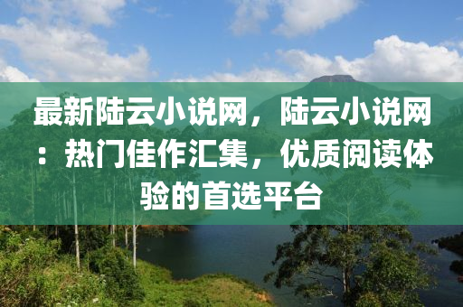 最新陸云小說網(wǎng)，陸云小說網(wǎng)：熱門佳作匯集，優(yōu)質(zhì)閱讀體驗的首選平臺