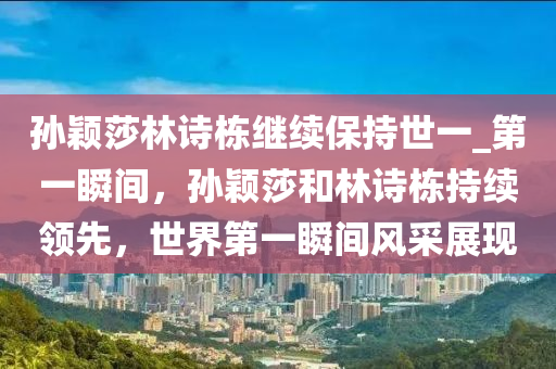 孫穎莎林詩棟繼續(xù)保持世一_第一瞬間，孫穎莎和林詩棟持續(xù)領先，世界第一瞬間風采展現