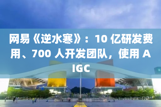 網(wǎng)易《逆水寒》：10 億研發(fā)費(fèi)用、700 人開(kāi)發(fā)團(tuán)隊(duì)，使用 AIGC