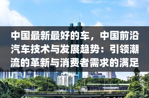 中國(guó)最新最好的車(chē)，中國(guó)前沿汽車(chē)技術(shù)與發(fā)展趨勢(shì)：引領(lǐng)潮流的革新與消費(fèi)者需求的滿足